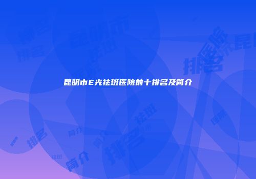 昆明市E光祛斑医院前十排名及简介