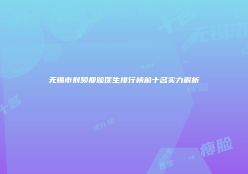 无锡市射频瘦脸医生排行榜前十名实力解析