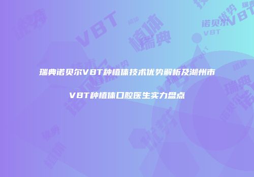 瑞典诺贝尔VBT种植体技术优势解析及湖州市VBT种植体口腔医生实力盘点