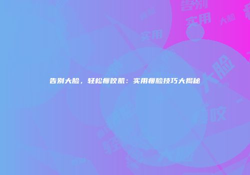 告别大脸，轻松瘦咬肌：实用瘦脸技巧大揭秘