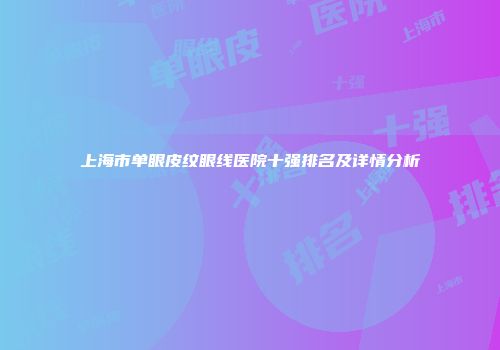 上海市单眼皮纹眼线医院十强排名及详情分析