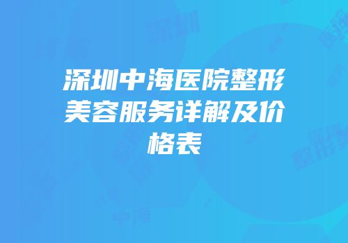 深圳中海医院整形美容服务详解及价格表