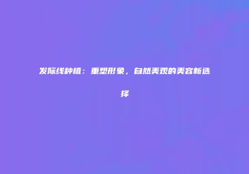 发际线种植：重塑形象，自然美观的美容新选择