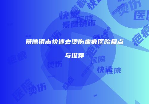 景德镇市快速去烫伤疤痕医院盘点与推荐