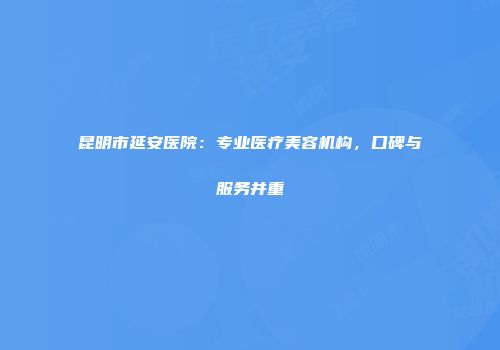 昆明市延安医院：专业医疗美容机构，口碑与服务并重