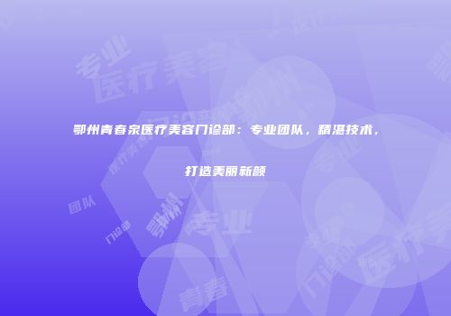 鄂州青春泉医疗美容门诊部：专业团队，精湛技术，打造美丽新颜
