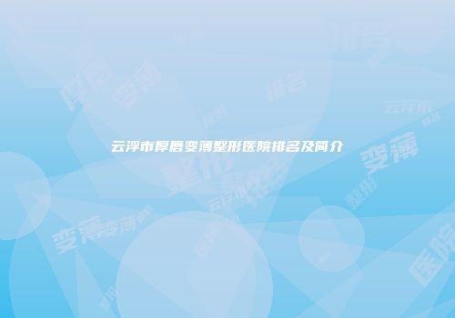 云浮市厚唇变薄整形医院排名及简介