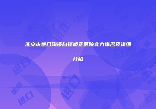 淮安市进口陶瓷自锁矫正医院实力排名及详细介绍