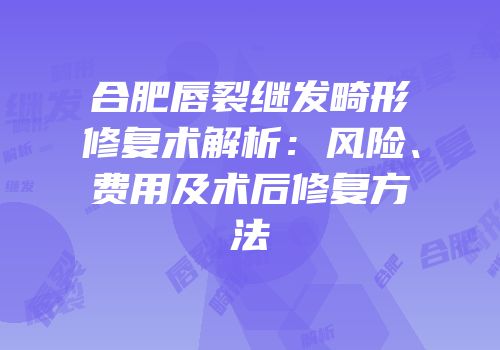 合肥唇裂继发畸形修复术解析：风险、费用及术后修复方法