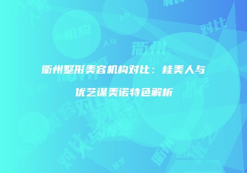 衢州整形美容机构对比：桂美人与优艺谋美诺特色解析