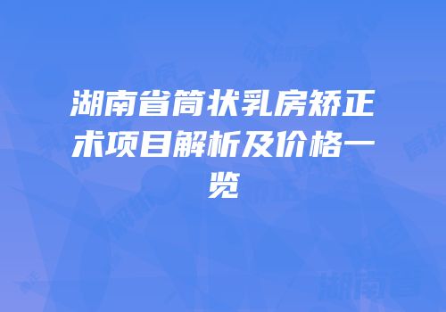 湖南省筒状乳房矫正术项目解析及价格一览