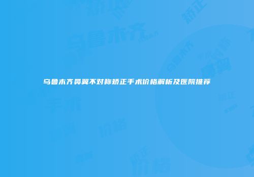 乌鲁木齐鼻翼不对称矫正手术价格解析及医院推荐