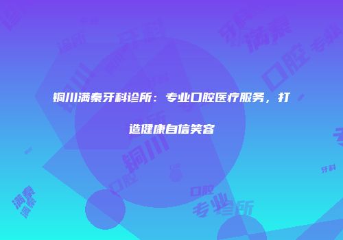 铜川满秦牙科诊所：专业口腔医疗服务，打造健康自信笑容