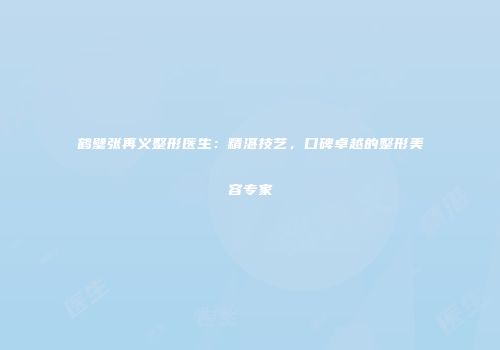 鹤壁张再义整形医生：精湛技艺，口碑卓越的整形美容专家