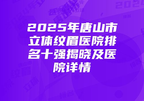 2025年唐山市立体纹眉医院排名十强揭晓及医院详情