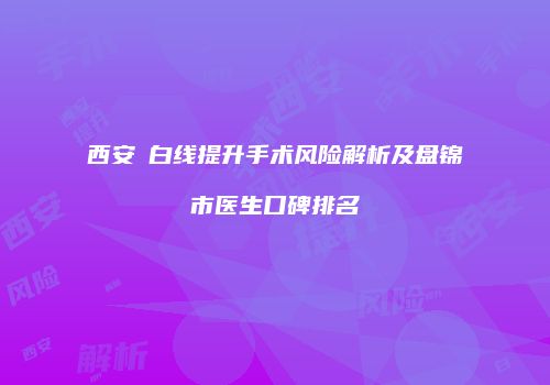 西安疍白线提升手术风险解析及盘锦市医生口碑排名