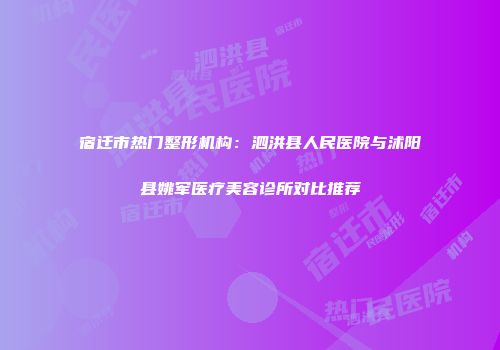 宿迁市热门整形机构：泗洪县人民医院与沭阳县姚军医疗美容诊所对比推荐