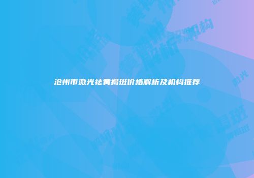 沧州市激光祛黄褐斑价格解析及机构推荐
