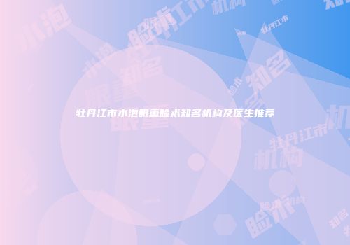 牡丹江市水泡眼重睑术知名机构及医生推荐