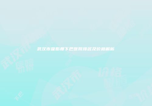 武汉市吸脂瘦下巴医院排名及价格解析