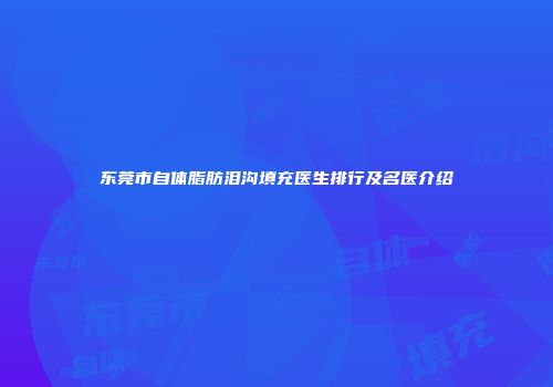 东莞市自体脂肪泪沟填充医生排行及名医介绍