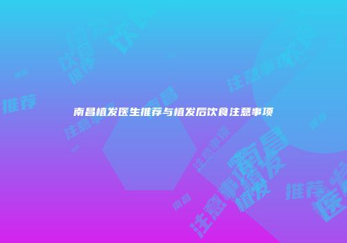 南昌植发医生推荐与植发后饮食注意事项
