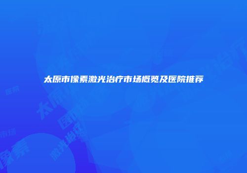 太原市像素激光治疗市场概览及医院推荐