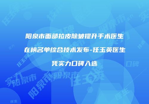 阳泉市面部拉皮除皱提升手术医生在榜名单综合技术发布-任玉英医生凭实力口碑入选