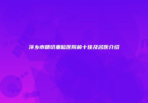 萍乡市精切重睑医院前十佳及名医介绍