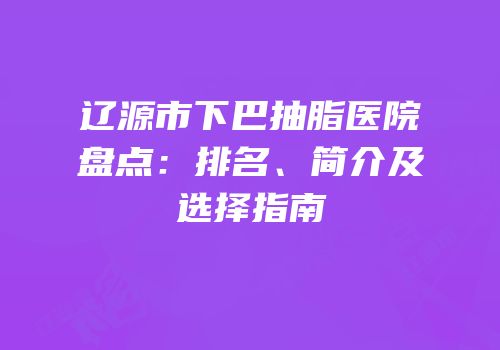 辽源市下巴抽脂医院盘点：排名、简介及选择指南