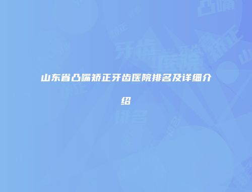山东省凸嘴矫正牙齿医院排名及详细介绍