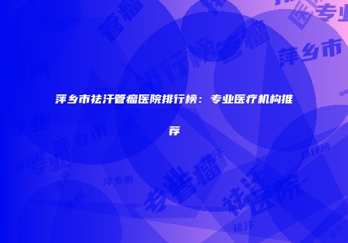 萍乡市祛汗管瘤医院排行榜：专业医疗机构推荐