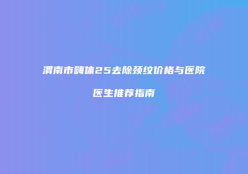 渭南市嗨体25去除颈纹价格与医院医生推荐指南