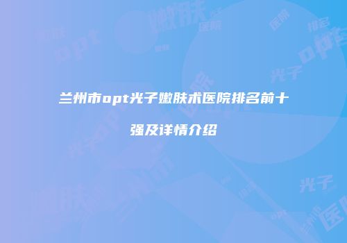 兰州市opt光子嫩肤术医院排名前十强及详情介绍