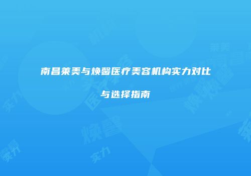 南昌莱美与焕馨医疗美容机构实力对比与选择指南