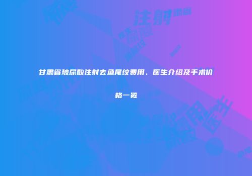 甘肃省玻尿酸注射去鱼尾纹费用、医生介绍及手术价格一览
