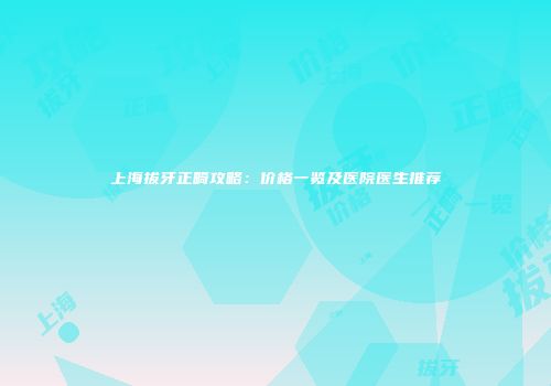 上海拔牙正畸攻略：价格一览及医院医生推荐