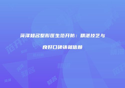 菏泽知名整形医生范开防：精湛技艺与良好口碑铸就信赖