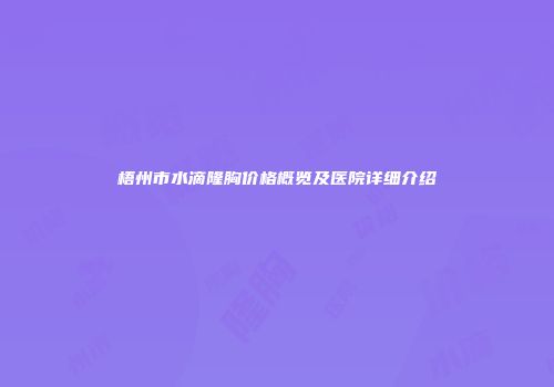 梧州市水滴隆胸价格概览及医院详细介绍