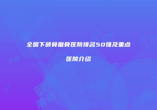全国下额骨磨骨医院排名50强及重点医院介绍