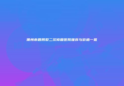 潮州市唇腭裂二次修复医院推荐与价格一览