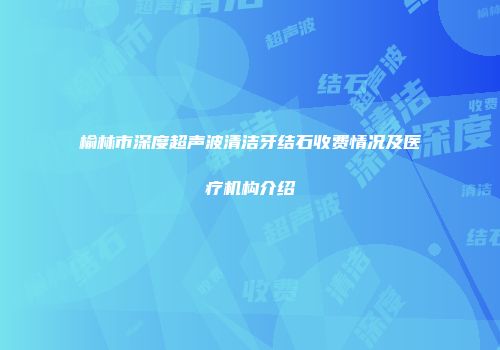 榆林市深度超声波清洁牙结石收费情况及医疗机构介绍