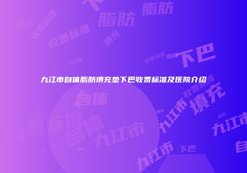 九江市自体脂肪填充垫下巴收费标准及医院介绍
