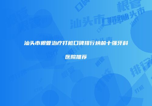 汕头市根管治疗打桩口碑排行榜前十强牙科医院推荐