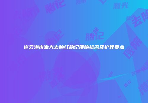 连云港市激光去除红胎记医院排名及护理要点