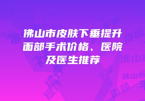 佛山市皮肤下垂提升面部手术价格、医院及医生推荐