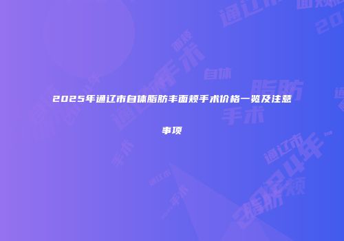 2025年通辽市自体脂肪丰面颊手术价格一览及注意事项