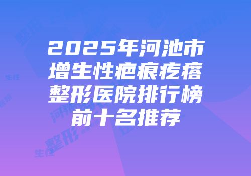 2025年河池市增生性疤痕疙瘩整形医院排行榜前十名推荐