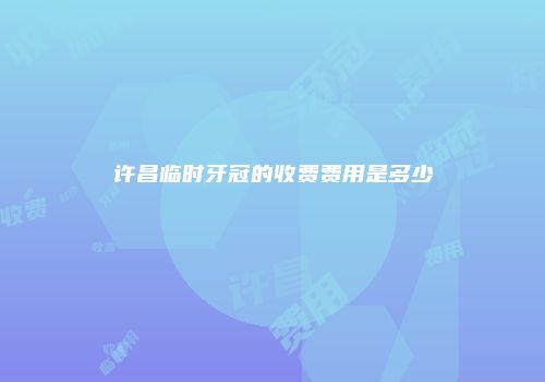 许昌临时牙冠的收费费用是多少