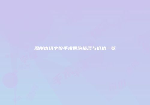 温州市川字纹手术医院排名与价格一览